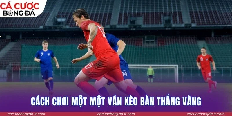 Chi tiết cách chơi một một ván kèo bàn thắng vàng