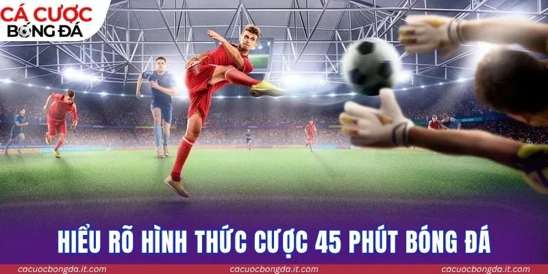 Hiểu rõ hình thức cược 45 phút bóng đá