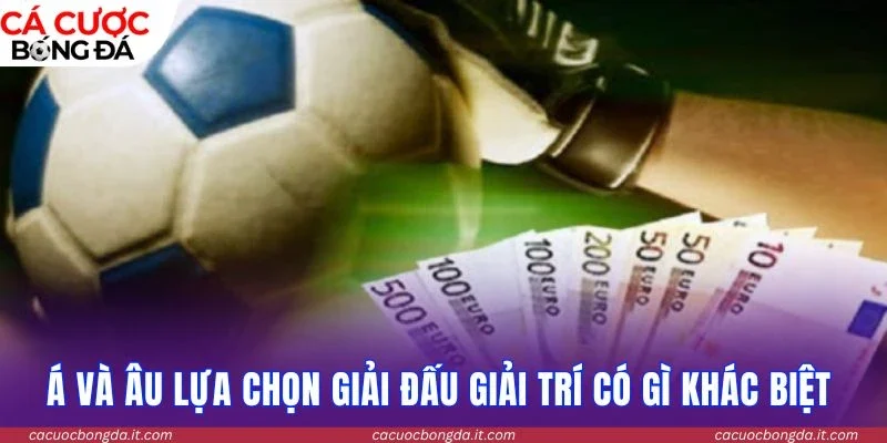 Á và Âu lựa chọn giải đấu giải trí có gì khác biệt 